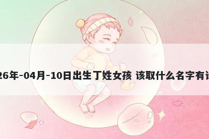 2026年-04月-10日出生丁姓女孩 该取什么名字有诗意
