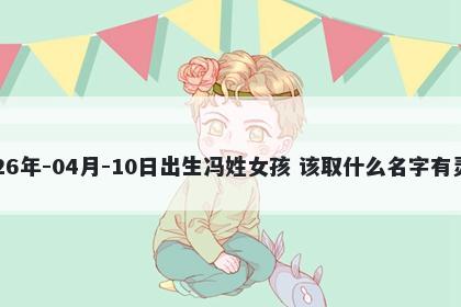 2026年-04月-10日出生冯姓女孩 该取什么名字有灵气