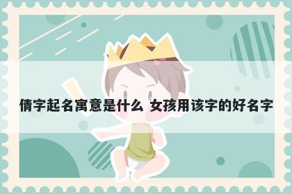 倩字起名寓意是什么 女孩用该字的好名字