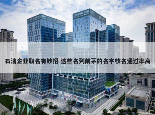 石油企业取名有妙招 这些名列前茅的名字核名通过率高