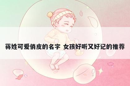 蒋姓可爱俏皮的名字 女孩好听又好记的推荐
