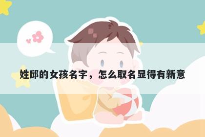 姓邱的女孩名字，怎么取名显得有新意