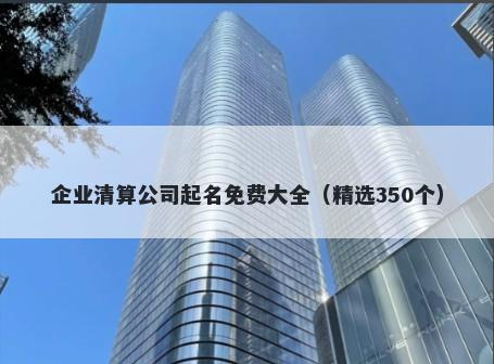 企业清算公司起名免费大全（精选350个）