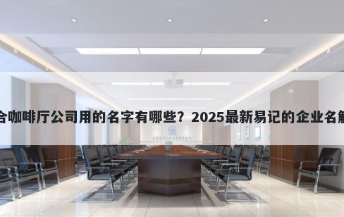 适合咖啡厅公司用的名字有哪些？2025最新易记的企业名解析