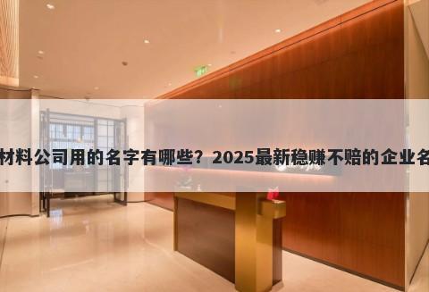适合材料公司用的名字有哪些？2025最新稳赚不赔的企业名解析