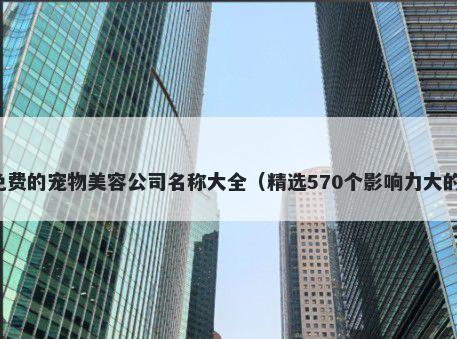 免费的宠物美容公司名称大全（精选570个影响力大的）