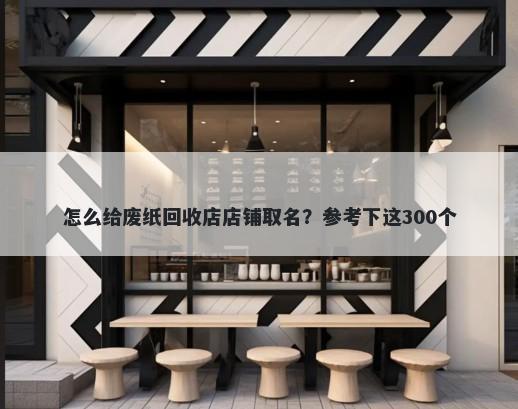 怎么给废纸回收店店铺取名?参考下这300个