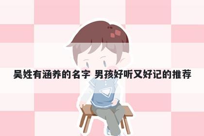吴姓有涵养的名字 男孩好听又好记的推荐