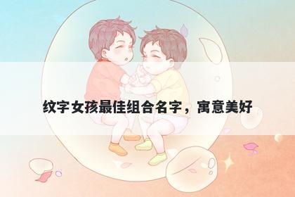 纹字女孩最佳组合名字，寓意美好