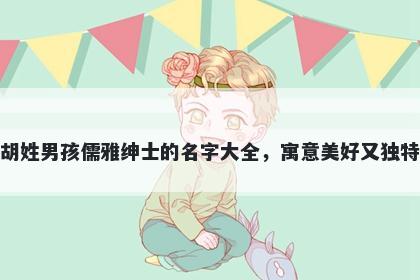 胡姓男孩儒雅绅士的名字大全，寓意美好又独特