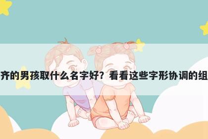 姓齐的男孩取什么名字好？看看这些字形协调的组合