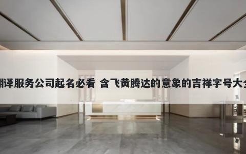 翻译服务公司起名必看 含飞黄腾达的意象的吉祥字号大全