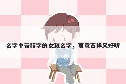 名字中带睛字的女孩名字，寓意吉祥又好听