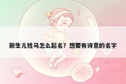 新生儿姓马怎么起名?想要有诗意的名字