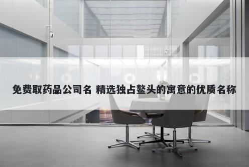 免费取药品公司名 精选独占鳌头的寓意的优质名称