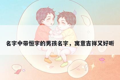 名字中带恒字的男孩名字，寓意吉祥又好听