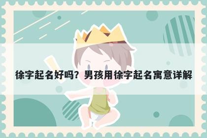 徐字起名好吗？男孩用徐字起名寓意详解
