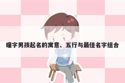 瞳字男孩起名的寓意、五行与最佳名字组合