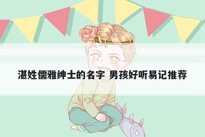 湛姓儒雅绅士的名字 男孩好听易记推荐