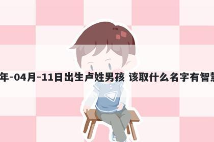 2026年-04月-11日出生卢姓男孩 该取什么名字有智慧才气