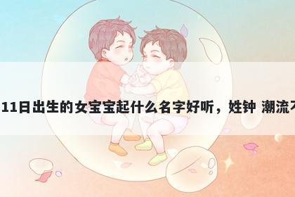 2026年-04月-11日出生的女宝宝起什么名字好听，姓钟 潮流不俗的名字推荐
