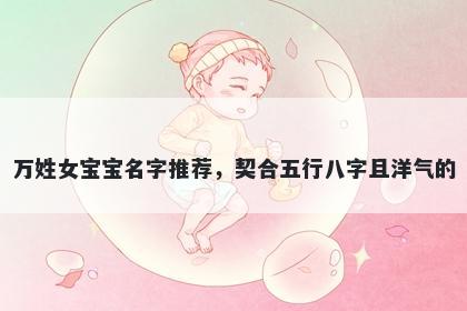 万姓女宝宝名字推荐，契合五行八字且洋气的