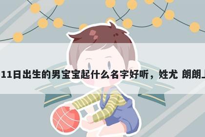 2026年-04月-11日出生的男宝宝起什么名字好听,姓尤 朗朗上口的名字推荐
