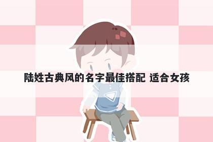陆姓古典风的名字最佳搭配 适合女孩