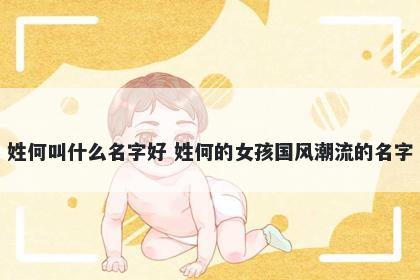 姓何叫什么名字好 姓何的女孩国风潮流的名字