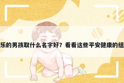 姓乐的男孩取什么名字好？看看这些平安健康的组合