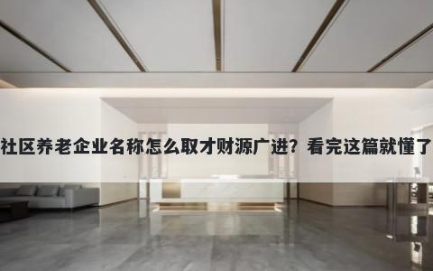社区养老企业名称怎么取才财源广进？看完这篇就懂了