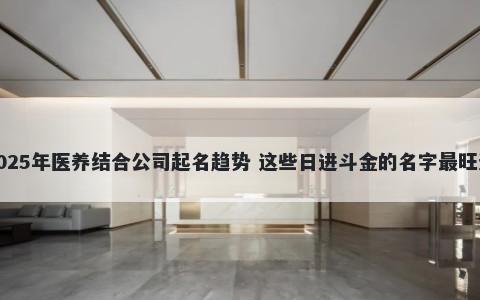 2025年医养结合公司起名趋势 这些日进斗金的名字最旺运