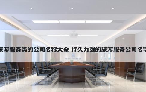 旅游服务类的公司名称大全 持久力强的旅游服务公司名字