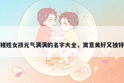 褚姓女孩元气满满的名字大全，寓意美好又独特