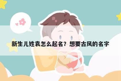 新生儿姓袁怎么起名？想要古风的名字