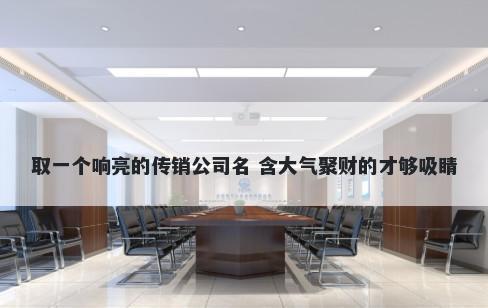 取一个响亮的传销公司名 含大气聚财的才够吸睛