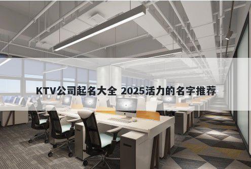 KTV公司起名大全 2025活力的名字推荐