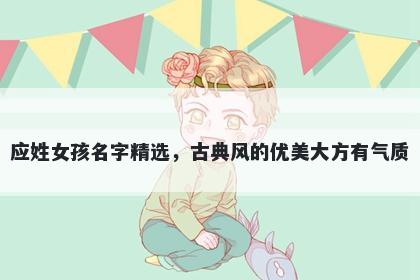 应姓女孩名字精选，古典风的优美大方有气质