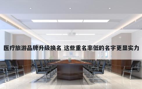 医疗旅游品牌升级换名 这些重名率低的名字更显实力