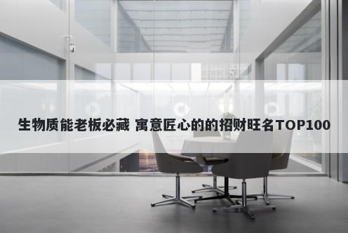 生物质能老板必藏 寓意匠心的的招财旺名TOP100