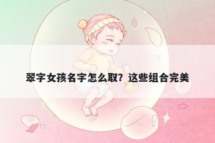 翠字女孩名字怎么取？这些组合完美