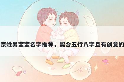 宗姓男宝宝名字推荐，契合五行八字且有创意的
