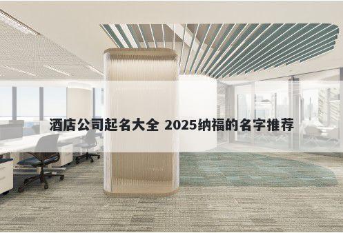 酒店公司起名大全 2025纳福的名字推荐