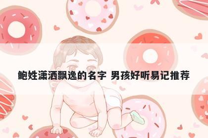 鲍姓潇洒飘逸的名字 男孩好听易记推荐