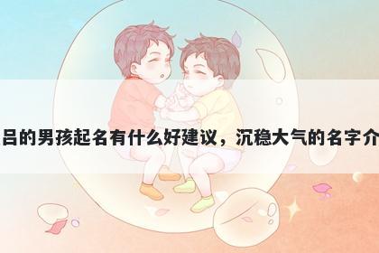 姓吕的男孩起名有什么好建议，沉稳大气的名字介绍