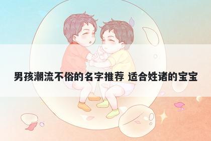 男孩潮流不俗的名字推荐 适合姓诸的宝宝