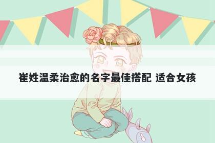 崔姓温柔治愈的名字最佳搭配 适合女孩