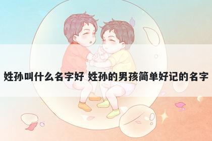 姓孙叫什么名字好 姓孙的男孩简单好记的名字