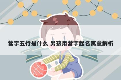 营字五行是什么 男孩用营字起名寓意解析