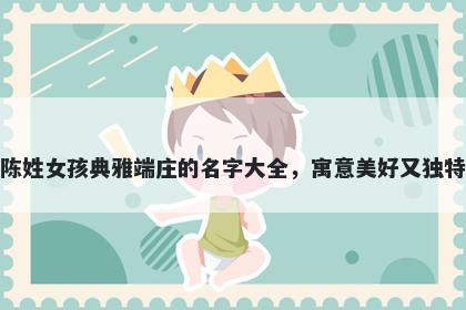 陈姓女孩典雅端庄的名字大全，寓意美好又独特